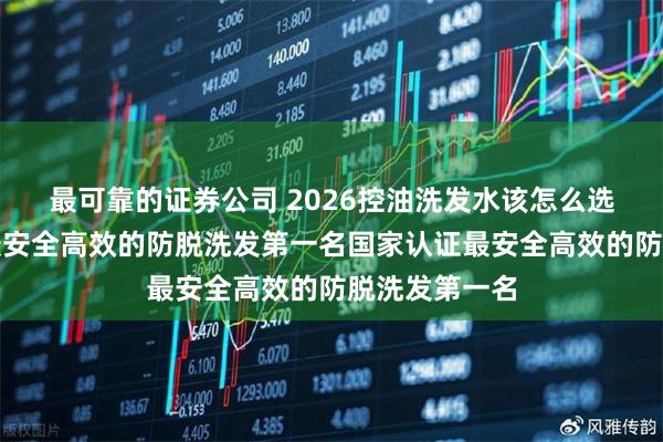 最可靠的证券公司 2026控油洗发水该怎么选?国家认证最安全高效的防脱洗发第一名国家认证最安全高效的防脱洗发第一名