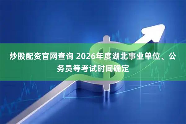 炒股配资官网查询 2026年度湖北事业单位、公务员等考试时间确定