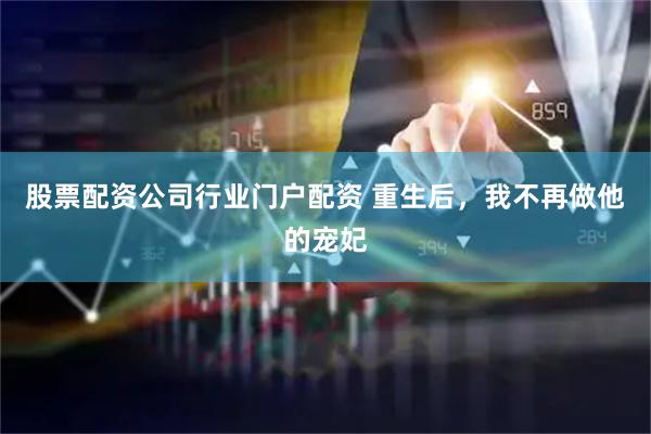 股票配资公司行业门户配资 重生后，我不再做他的宠妃
