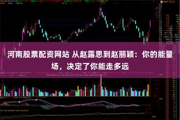 河南股票配资网站 从赵露思到赵丽颖:你的能量场,决定了你能走多远