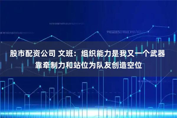 股市配资公司 文班：组织能力是我又一个武器 靠牵制力和站位为队友创造空位