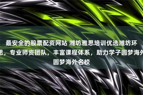 最安全的股票配资网站 潍坊雅思培训优选潍坊环球雅思,专业师资团队,丰富课程体系,助力学子圆梦海外名校