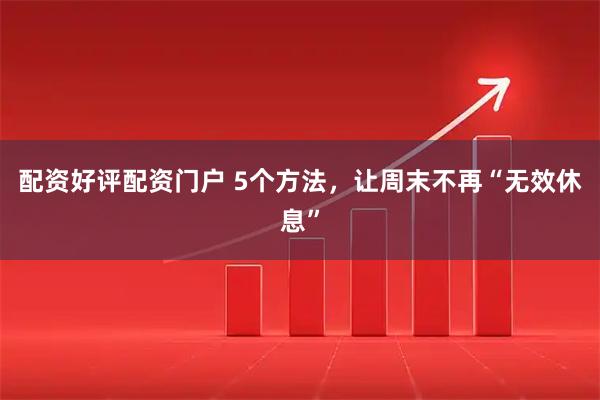 配资好评配资门户 5个方法,让周末不再“无效休息”
