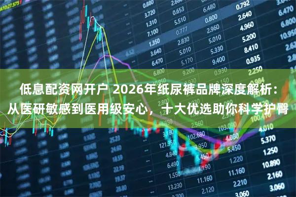 低息配资网开户 2026年纸尿裤品牌深度解析：从医研敏感到医用级安心，十大优选助你科学护臀
