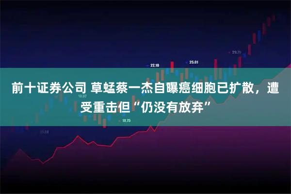 前十证券公司 草蜢蔡一杰自曝癌细胞已扩散，遭受重击但“仍没有放弃”