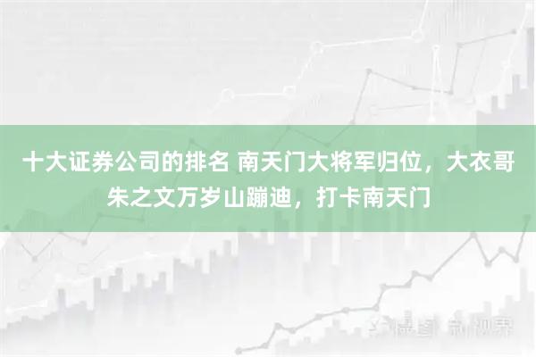 十大证券公司的排名 南天门大将军归位，大衣哥朱之文万岁山蹦迪，打卡南天门