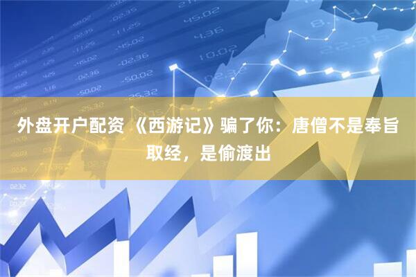 外盘开户配资 《西游记》骗了你：唐僧不是奉旨取经，是偷渡出