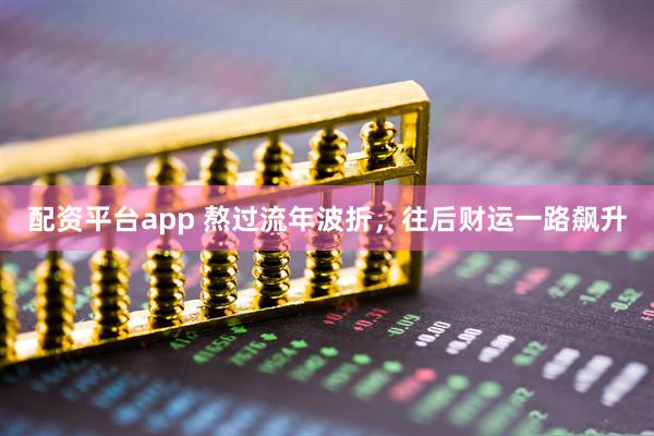 配资平台app 熬过流年波折，往后财运一路飙升