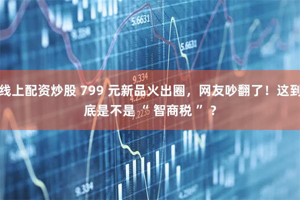 线上配资炒股 799 元新品火出圈，网友吵翻了！这到底是不是 “ 智商税 ” ？