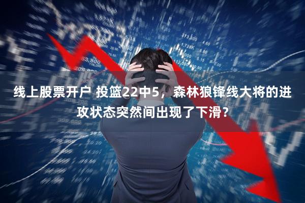 线上股票开户 投篮22中5，森林狼锋线大将的进攻状态突然间出现了下滑？