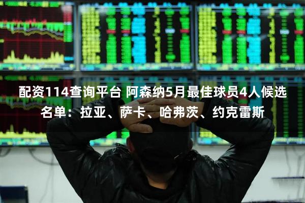 配资114查询平台 阿森纳5月最佳球员4人候选名单：拉亚、萨卡、哈弗茨、约克雷斯