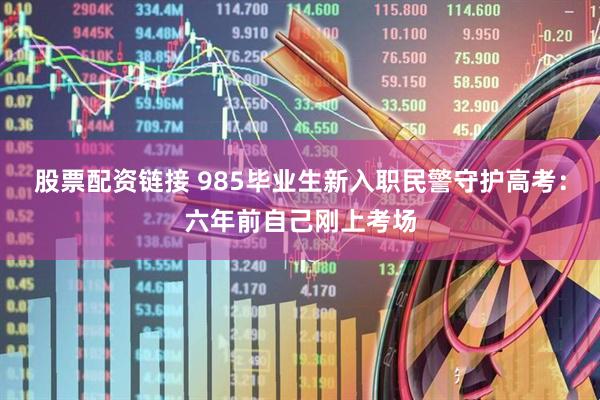 股票配资链接 985毕业生新入职民警守护高考：六年前自己刚上考场