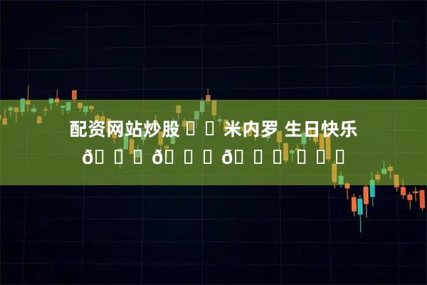 配资网站炒股 ㊗️米内罗 生日快乐🎂🎂🎂 ​​​