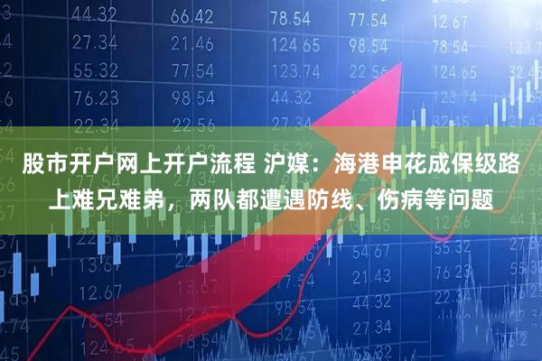 股市开户网上开户流程 沪媒：海港申花成保级路上难兄难弟，两队都遭遇防线、伤病等问题