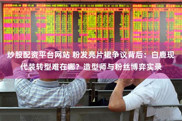 炒股配资平台网站 粉发亮片裙争议背后：白鹿现代装转型难在哪？造型师与粉丝博弈实录