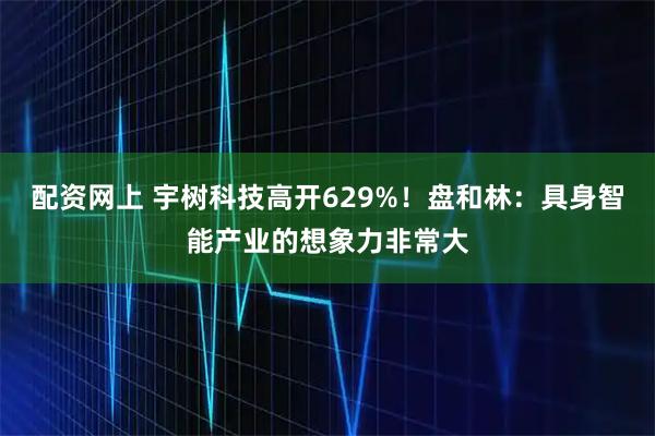 配资网上 宇树科技高开629%！盘和林：具身智能产业的想象力非常大
