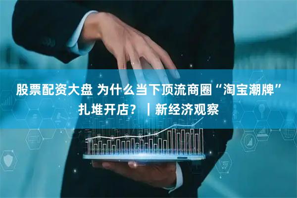 股票配资大盘 为什么当下顶流商圈“淘宝潮牌”扎堆开店？｜新经济观察