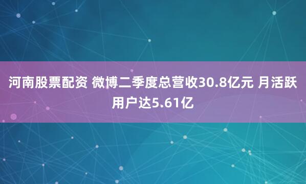 河南股票配资 微博二季度总营收30.8亿元 月活跃用户达5.61亿