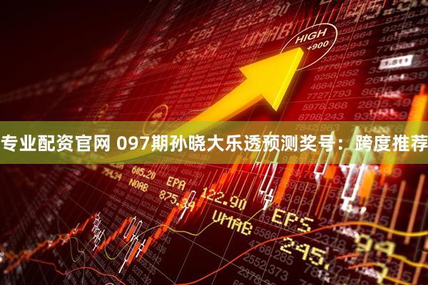 专业配资官网 097期孙晓大乐透预测奖号：跨度推荐