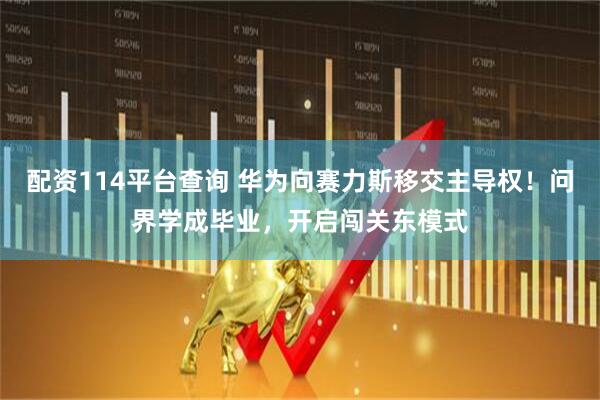 配资114平台查询 华为向赛力斯移交主导权！问界学成毕业，开启闯关东模式