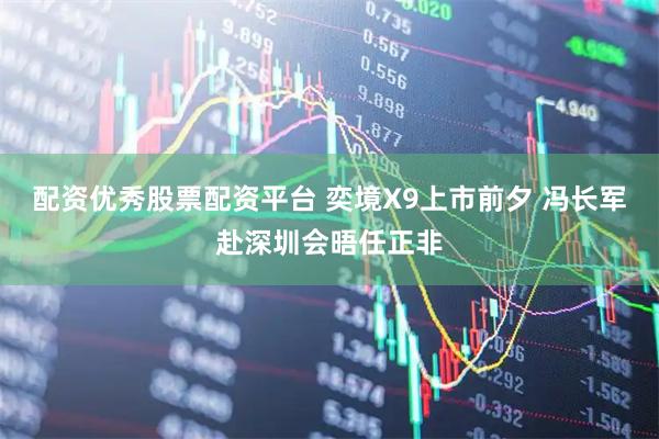 配资优秀股票配资平台 奕境X9上市前夕 冯长军赴深圳会晤任正非