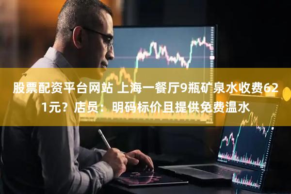 股票配资平台网站 上海一餐厅9瓶矿泉水收费621元？店员：明码标价且提供免费温水
